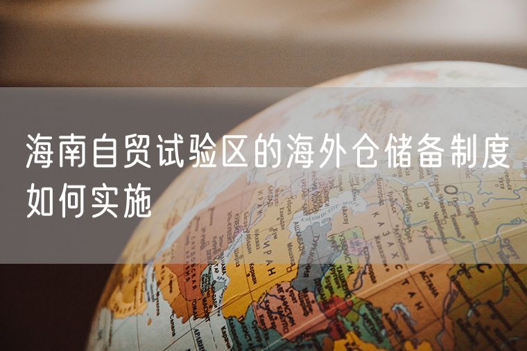 海南自贸试验区的海外仓储备制度如何实施