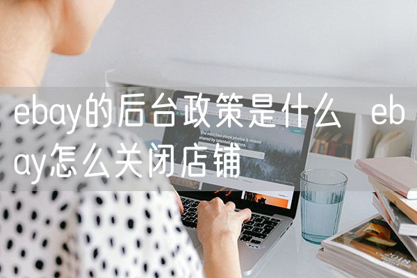 ebay的后台政策是什么  ebay怎么关闭店铺