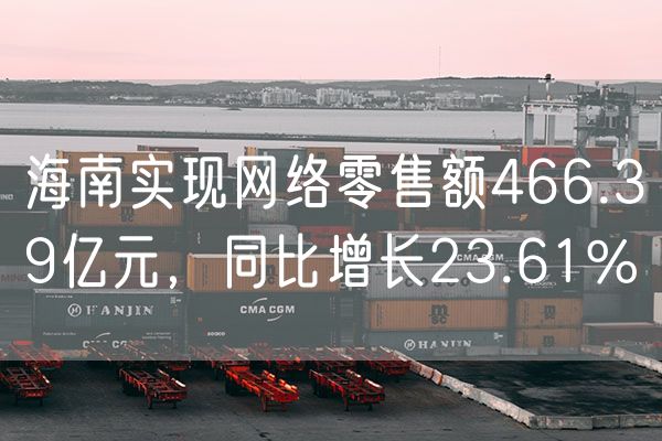 海南实现网络零售额466.39亿元，同比增长23.61%