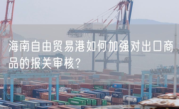 海南自由贸易港如何加强对出口商品的报关审核？