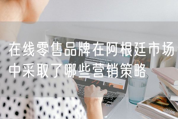 在线零售品牌在阿根廷市场中采取了哪些营销策略