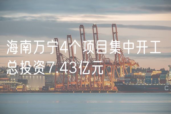 海南万宁4个项目集中开工 总投资7.43亿元