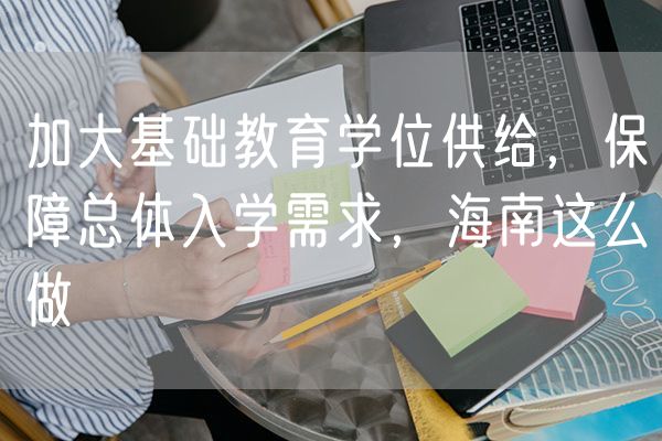 加大基础教育学位供给，保障总体入学需求，海南这么做