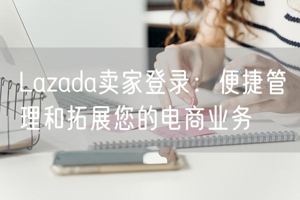 Lazada卖家登录：便捷管理和拓展您的电商业务
