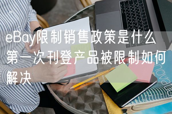 eBay限制销售政策是什么  第一次刊登产品被限制如何解决