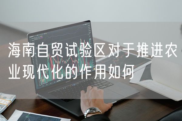 海南自贸试验区对于推进农业现代化的作用如何