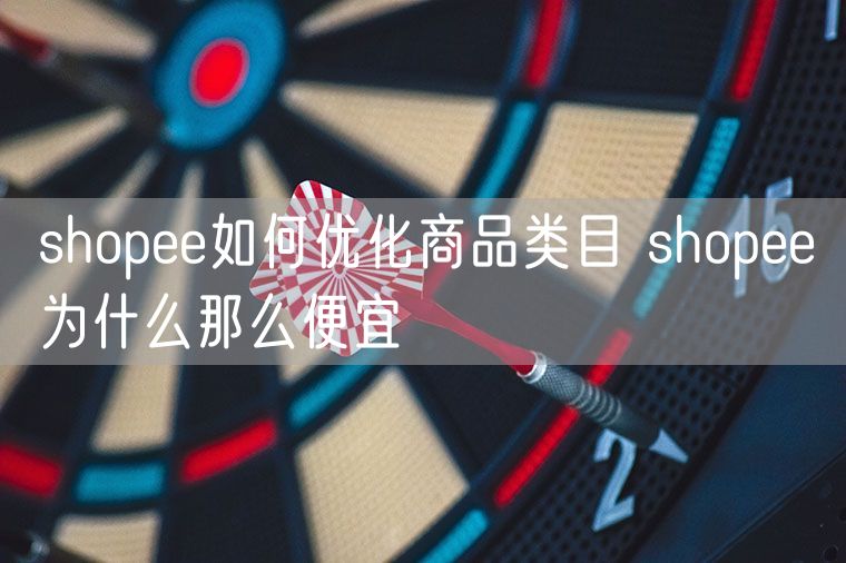 shopee如何优化商品类目 shopee为什么那么便宜