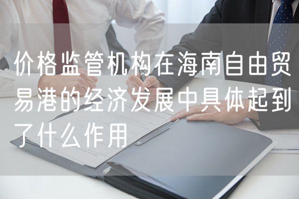 价格监管机构在海南自由贸易港的经济发展中具体起到了什么作用