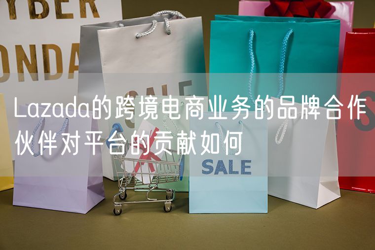 Lazada的跨境电商业务的品牌合作伙伴对平台的贡献如何