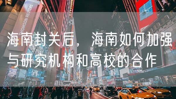 海南封关后，海南如何加强与研究机构和高校的合作