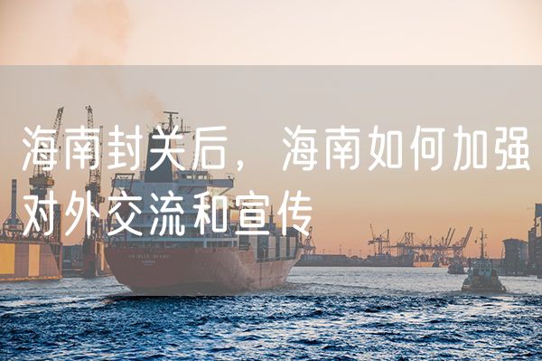 海南封关后，海南如何加强对外交流和宣传