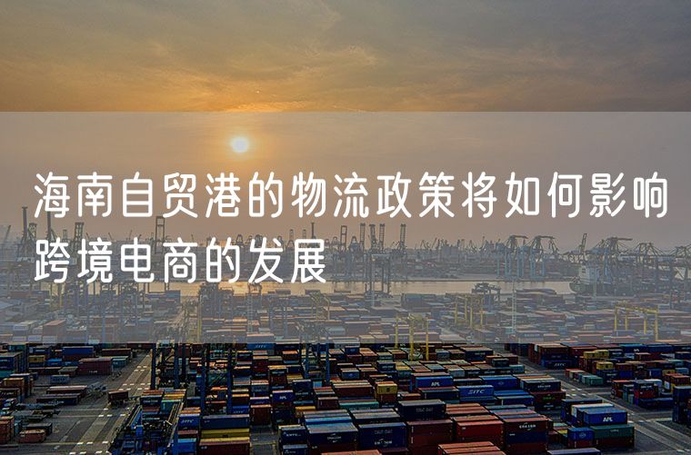 海南自贸港的物流政策将如何影响跨境电商的发展
