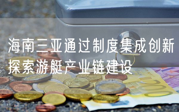 海南三亚通过制度集成创新探索游艇产业链建设