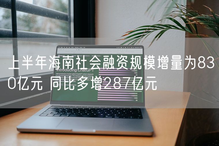 上半年海南社会融资规模增量为830亿元 同比多增287亿元