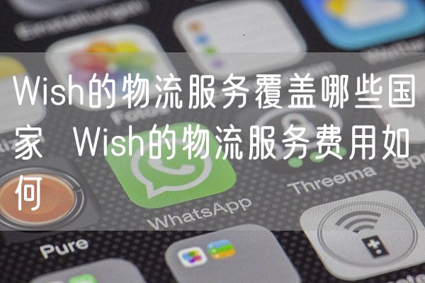 Wish的物流服务覆盖哪些国家  Wish的物流服务费用如何