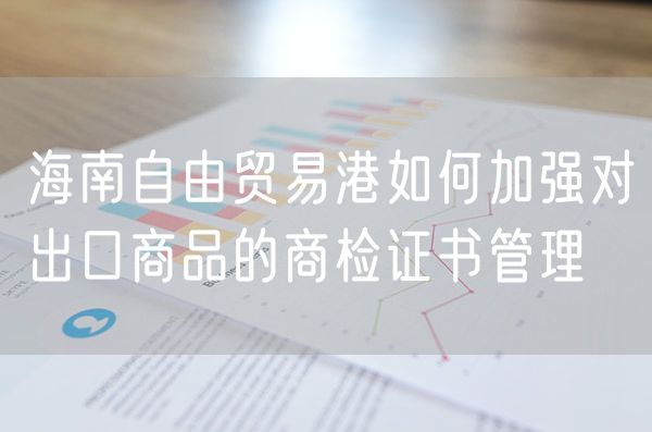 海南自由贸易港如何加强对出口商品的商检证书管理