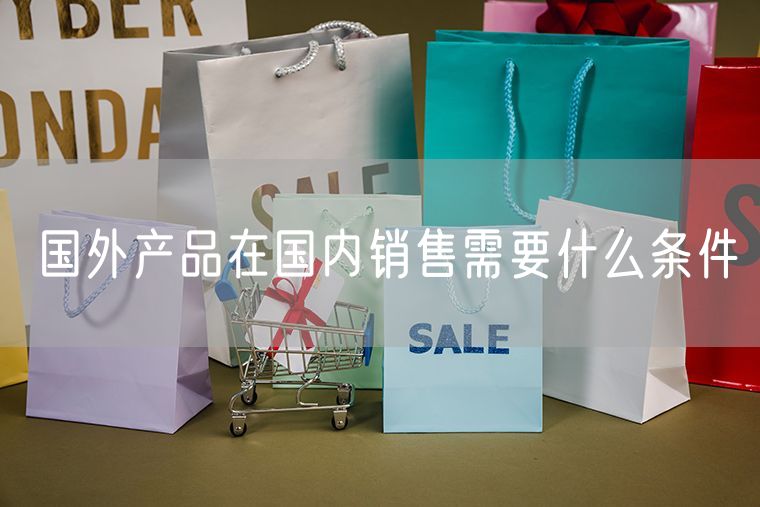 国外产品在国内销售需要什么条件