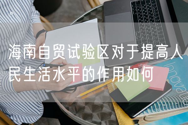 海南自贸试验区对于提高人民生活水平的作用如何