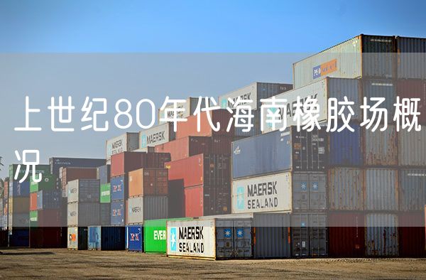 上世纪80年代海南橡胶场概况