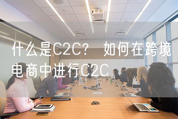 什么是C2C？ 如何在跨境电商中进行C2C