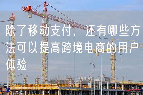 除了移动支付，还有哪些方法可以提高跨境电商的用户体验