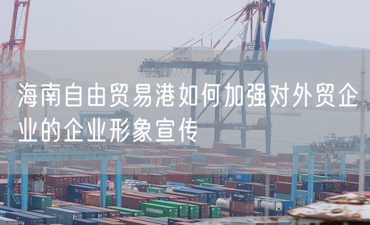 海南自由贸易港如何加强对外贸企业的企业形象宣传