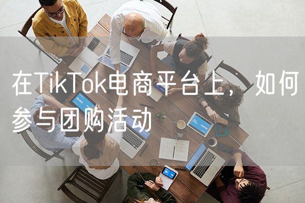 在TikTok电商平台上，如何参与团购活动