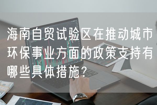 海南自贸试验区在推动城市环保事业方面的政策支持有哪些具体措施？