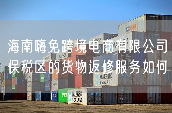 海南嗨免跨境电商有限公司保税区的货物返修服务如何