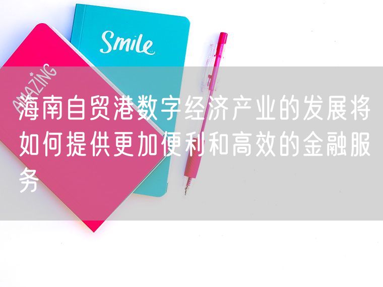 海南自贸港数字经济产业的发展将如何提供更加便利和高效的金融服务