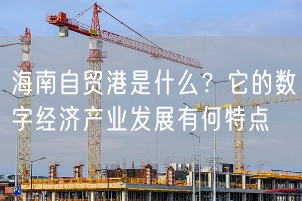 海南自贸港是什么？它的数字经济产业发展有何特点