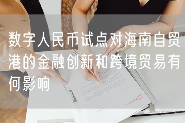 数字人民币试点对海南自贸港的金融创新和跨境贸易有何影响