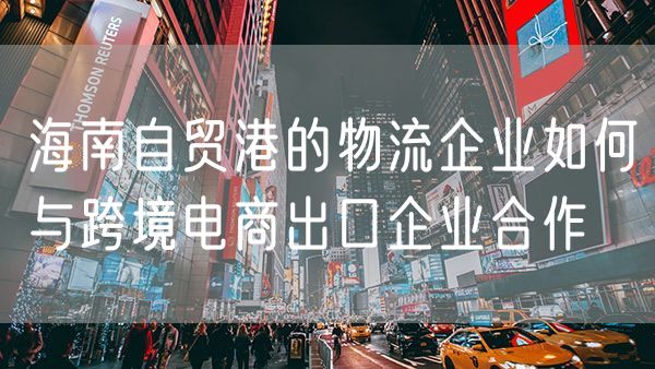 海南自贸港的物流企业如何与跨境电商出口企业合作