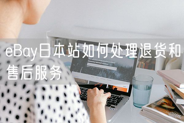 eBay日本站如何处理退货和售后服务