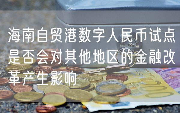 海南自贸港数字人民币试点是否会对其他地区的金融改革产生影响