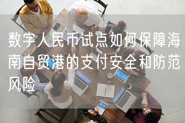 数字人民币试点如何保障海南自贸港的支付安全和防范风险