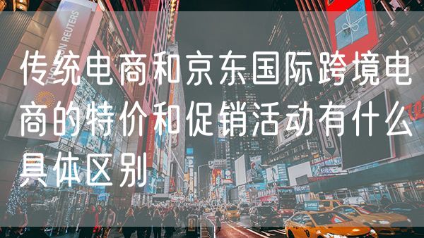 传统电商和京东国际跨境电商的特价和促销活动有什么具体区别