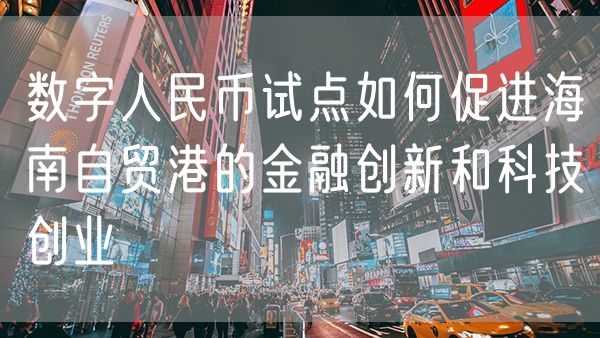 数字人民币试点如何促进海南自贸港的金融创新和科技创业