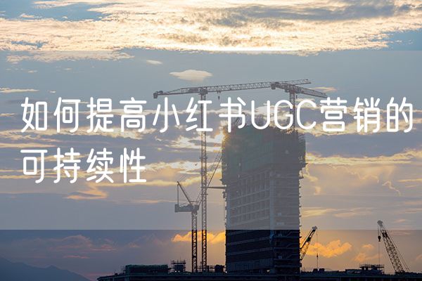 如何提高小红书UGC营销的可持续性