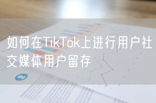 如何在TikTok上进行用户社交媒体用户留存