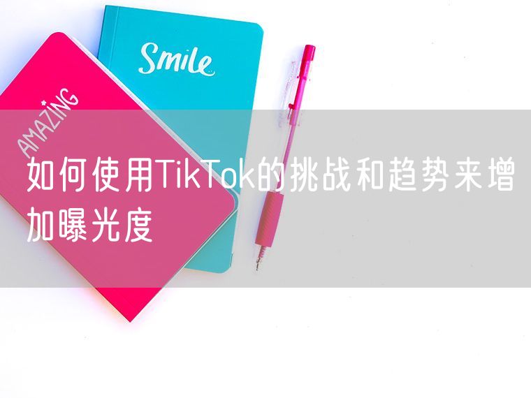 如何使用TikTok的挑战和趋势来增加曝光度