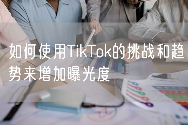 如何使用TikTok的挑战和趋势来增加曝光度