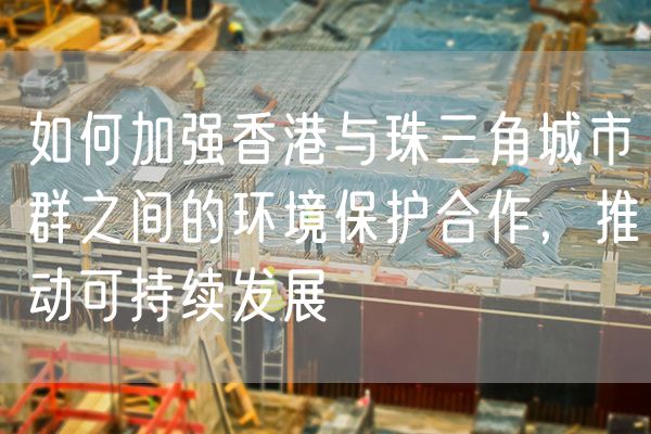 如何加强香港与珠三角城市群之间的环境保护合作，推动可持续发展