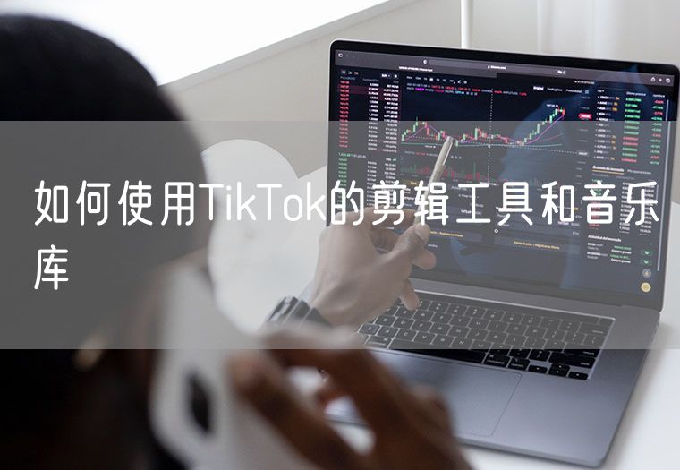 如何使用TikTok的剪辑工具和音乐库