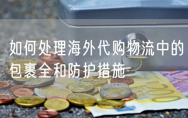 如何处理海外代购物流中的包裹全和防护措施