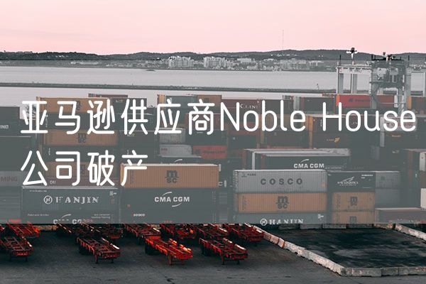 亚马逊供应商Noble House公司破产