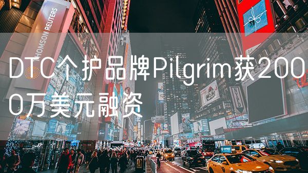 DTC个护品牌Pilgrim获2000万美元融资