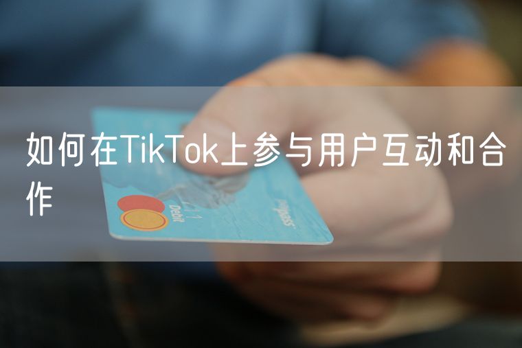 如何在TikTok上参与用户互动和合作