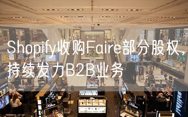 Shopify收购Faire部分股权，持续发力B2B业务