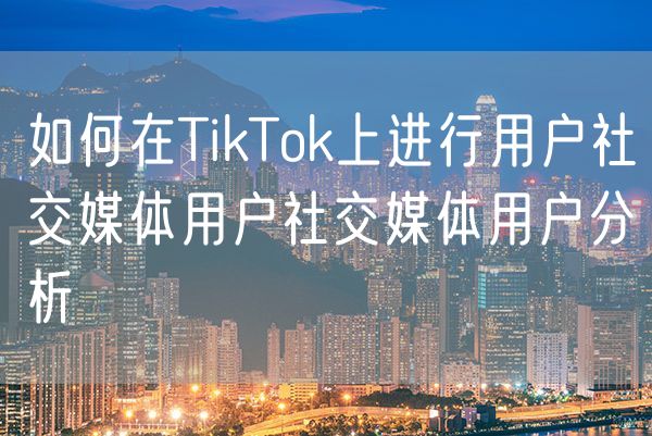 如何在TikTok上进行用户社交媒体用户社交媒体用户分析
